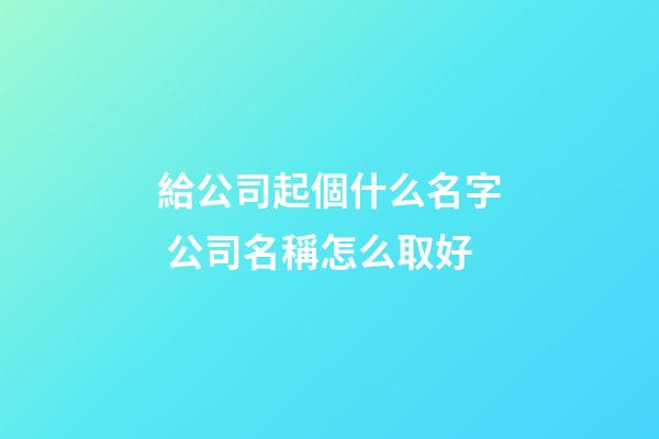 給公司起個什么名字 公司名稱怎么取好-第1張-公司起名-玄機派